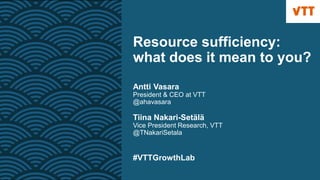 Resource sufficiency:
what does it mean to you?
Antti Vasara
President & CEO at VTT
@ahavasara
Tiina Nakari-Setälä
Vice President Research, VTT
@TNakariSetala
#VTTGrowthLab
 