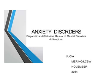 ANXIETY DISORDERS
Diagnostic and Statistical Manual of Mental Disorders
-fifth edition
LUCIA
MERINO,LCSW
NOVEMBER
2014
 