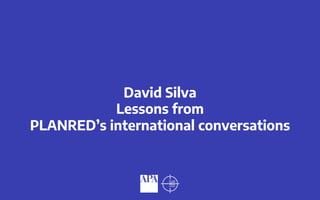 David Silva
Lessons from
PLANRED’s international conversations
 