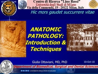 10/10/2018 17:48
Hic mors gaudet succurrere vitae
ANATOMIC
PATHOLOGY:
Introduction &
Techniques
Giulia Ottaviani, MD, PhD
Department of Biomedical, Surgical and Dental Sciences
10-Oct-18
 