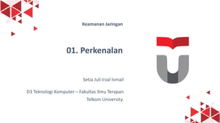 1
Keamanan Jaringan
01. Perkenalan
Setia Juli Irzal Ismail
D3 Teknologi Komputer – Fakultas Ilmu Terapan
Telkom University.
 
