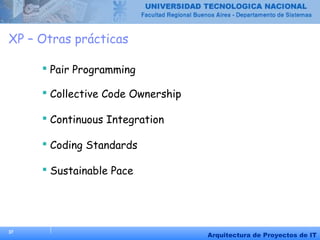 37
Arquitectura de Proyectos de IT
XP – Otras prácticas
 Pair Programming
 Collective Code Ownership
 Continuous Integration
 Coding Standards
 Sustainable Pace
 