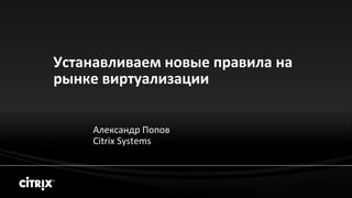 Устанавливаем новые правила на
рынке виртуализации


    Александр Попов
    Citrix Systems
 