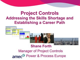 Project Controls Addressing the Skills Shortage and Establishing a Career Path Shane Forth Manager of Project Controls  Power & Process Europe 