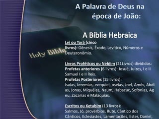 Lei ou Torá (cinco
livros): Gênesis, Êxodo, Levítico, Números e
Deuteronômio.
Livros Proféticos ou Nebiim (21Livros) divididos:
Profetas anteriores (6 livros): Josué, Juízes, I e II
Samuel I e II Reis.
Profetas Posteriores (15 livros):
Isaías, Jeremias, ezequiel, oséias, Joel, Amós, Abdi
as, Jonas, Miquéias, Naum, Habacuc, Sofonias, Ag
eu, Zacarias e Malaquias.
Escritos ou Ketubim (13 livros):
Salmos, Jó, provérbios, Rute, Cântico dos
Cânticos, Eclesiastes, Lamentações, Ester, Daniel,
 