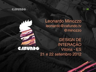 Leonardo Minozzo
   leonardo@cafundo.tv
            @minozzo

           DESIGN DE
          INTERAÇÃO
            Vitória - ES
21 e 22 setembro 2012
 
