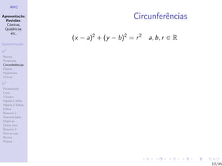 AM2

Apresenta¸˜o;
          ca
  Revis˜es:
        o
                                        Circunferˆncias
                                                 e
  C´nicas,
    o
 Qu´dricas,
    a
     etc.
                  (x − a)2 + (y − b)2 = r 2   a, b, r ∈ R
Apresenta¸˜o
         ca

R2
Rectas
Parabolas
Circunferˆncias
         e
Elipses
Hip´rboles
    e
Outras

R3
Paraboloide
Cone
Cilindro
Hiperb.1 folha
Hiperb.2 folhas
Esfera
Resumo 1
Descentradas
El´
  ıpticas
Outro eixo
Resumo 2
Outras sup.
Rectas
Planos




                                                            12/45
 