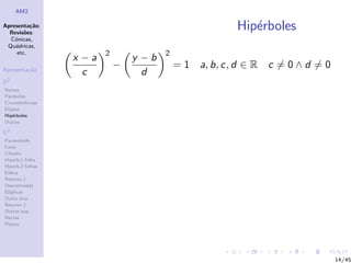 AM2

Apresenta¸˜o;
          ca
  Revis˜es:
        o
                                                         Hip´rboles
                                                            e
  C´nicas,
    o
 Qu´dricas,
    a
     etc.                2              2
                  x −a           y −b
Apresenta¸˜o
         ca
                             −              = 1 a, b, c, d ∈ R   c =0∧d =0
                    c              d
R2
Rectas
Parabolas
Circunferˆncias
         e
Elipses
Hip´rboles
    e
Outras

R3
Paraboloide
Cone
Cilindro
Hiperb.1 folha
Hiperb.2 folhas
Esfera
Resumo 1
Descentradas
El´
  ıpticas
Outro eixo
Resumo 2
Outras sup.
Rectas
Planos




                                                                             14/45
 