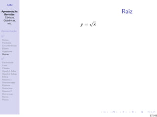 AM2

Apresenta¸˜o;
          ca
  Revis˜es:
        o
                               Raiz
  C´nicas,
    o
 Qu´dricas,
    a                  √
     etc.
                  y=       x
Apresenta¸˜o
         ca

R2
Rectas
Parabolas
Circunferˆncias
         e
Elipses
Hip´rboles
    e
Outras

R3
Paraboloide
Cone
Cilindro
Hiperb.1 folha
Hiperb.2 folhas
Esfera
Resumo 1
Descentradas
El´
  ıpticas
Outro eixo
Resumo 2
Outras sup.
Rectas
Planos




                                      17/45
 