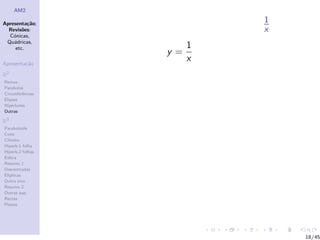 AM2

Apresenta¸˜o;
          ca
                           1
  Revis˜es:
        o                  x
  C´nicas,
    o
 Qu´dricas,
    a
     etc.              1
                  y=
Apresenta¸˜o
         ca
                       x
R2
Rectas
Parabolas
Circunferˆncias
         e
Elipses
Hip´rboles
    e
Outras

R3
Paraboloide
Cone
Cilindro
Hiperb.1 folha
Hiperb.2 folhas
Esfera
Resumo 1
Descentradas
El´
  ıpticas
Outro eixo
Resumo 2
Outras sup.
Rectas
Planos




                               18/45
 