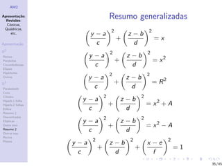 AM2

Apresenta¸˜o;
          ca
  Revis˜es:
        o
                                      Resumo generalizadas
  C´nicas,
    o
 Qu´dricas,
    a
                                      2                     2
     etc.                y −a                   z −b
                                          +                     =x
Apresenta¸˜o
         ca                c                      d
R2                                    2                     2
Rectas                   y −a                  z −b
Parabolas                                 +                     = x2
Circunferˆncias
         e                 c                     d
Elipses
Hip´rboles
    e
                                      2                     2
Outras                   y −a                  z −b
R3                                        +                     = R2
Paraboloide                c                     d
Cone
Cilindro                          2                     2
                    y −a                      z −b
                                                            = x2 + A
Hiperb.1 folha
Hiperb.2 folhas                       +
Esfera                c                         d
Resumo 1
Descentradas                      2                     2
El´
  ıpticas           y −a                      z −b
Outro eixo                            +                     = x2 − A
Resumo 2
Outras sup.
                      c                         d
Rectas
                          2                     2                      2
Planos
                  y −a                z −b                  x −e
                              +                     +                      =1
                    c                   d                     f
                                                                                35/45
 