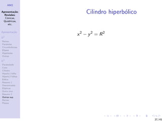 AM2

Apresenta¸˜o;
          ca
  Revis˜es:
        o
                      Cilindro hiperb´lico
                                     o
  C´nicas,
    o
 Qu´dricas,
    a
     etc.

Apresenta¸˜o
         ca
                  x2 − y 2 = R2
R2
Rectas
Parabolas
Circunferˆncias
         e
Elipses
Hip´rboles
    e
Outras

R3
Paraboloide
Cone
Cilindro
Hiperb.1 folha
Hiperb.2 folhas
Esfera
Resumo 1
Descentradas
El´
  ıpticas
Outro eixo
Resumo 2
Outras sup.
Rectas
Planos




                                             37/45
 
