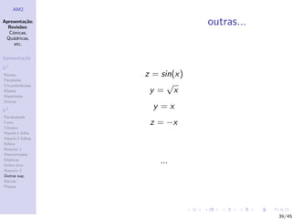 AM2

Apresenta¸˜o;
          ca
  Revis˜es:
        o
                               outras...
  C´nicas,
    o
 Qu´dricas,
    a
     etc.

Apresenta¸˜o
         ca

R2
Rectas            z = sin(x)
Parabolas
Circunferˆncias
         e              √
Elipses            y= x
Hip´rboles
    e
Outras

R3
                    y =x
Paraboloide
Cone
Cilindro
                   z = −x
Hiperb.1 folha
Hiperb.2 folhas
Esfera
Resumo 1
Descentradas
El´
  ıpticas
Outro eixo
                      ...
Resumo 2
Outras sup.
Rectas
Planos




                                           39/45
 