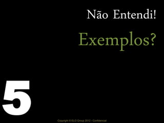 Copyright © ELO Group 2012 - Confidencial
Não Entendi!
Exemplos?
5
 
