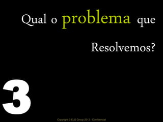 Copyright © ELO Group 2012 - Confidencial
Qual o problema que
Resolvemos?
3
 