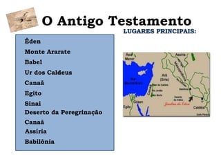 O Antigo Testamento
LUGARES PRINCIPAIS:
Éden
Monte Ararate
Babel
Ur dos Caldeus
Canaã
Egito
Sinai
Deserto da Peregrinação
Canaã
Babilônia
Assíria
 