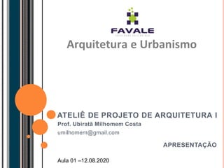 ATELIÊ DE PROJETO DE ARQUITETURA I
Prof. Ubiratã Milhomem Costa
umilhomem@gmail.com
APRESENTAÇÃO
Arquitetura e Urbanismo
Aula 01 –12.08.2020
 