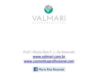 Prof.a 
Maria 
Rita 
P. 
L. 
de 
Resende 
www.valmari.com.br 
www.cosmecaprofissional.com 
Maria Rita Resende 
