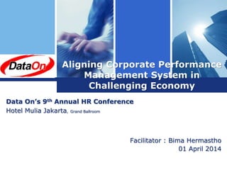 L o g o Aligning Corporate Performance
Management System in
Challenging Economy
Facilitator : Bima Hermastho
01 April 2014
Data On’s 9th Annual HR Conference
Hotel Mulia Jakarta, Grand Ballroom
 