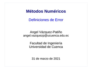 Métodos Numéricos
Definiciones de Error
Angel Vázquez-Patiño
angel.vazquezp@ucuenca.edu.ec
Facultad de Ingeniería
Universidad de Cuenca
31 de marzo de 2021
 