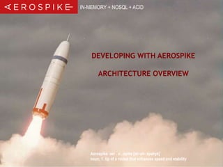 IN-MEMORY + NOSQL + ACID 
DEVELOPING WITH AEROSPIKE 
ARCHITECTURE OVERVIEW 
Aerospike aer . o . spike [air-oh- spahyk] 
noun, 1. tip of a rocket that enhances speed and stability 
© 2014 Aerospike. All rights reserved. Confidential 1 
 