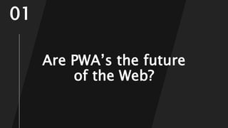 Are PWA’s the future
of the Web?
01
 