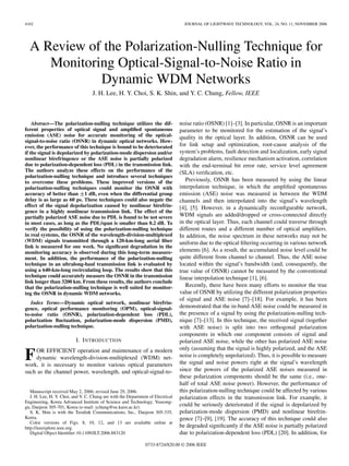 4162 JOURNAL OF LIGHTWAVE TECHNOLOGY, VOL. 24, NO. 11, NOVEMBER 2006
A Review of the Polarization-Nulling Technique for
Monitoring Optical-Signal-to-Noise Ratio in
Dynamic WDM Networks
J. H. Lee, H. Y. Choi, S. K. Shin, and Y. C. Chung, Fellow, IEEE
Abstract—The polarization-nulling technique utilizes the dif-
ferent properties of optical signal and amplified spontaneous
emission (ASE) noise for accurate monitoring of the optical-
signal-to-noise ratio (OSNR) in dynamic optical networks. How-
ever, the performance of this technique is bound to be deteriorated
if the signal is depolarized by polarization-mode dispersion and/or
nonlinear birefringence or the ASE noise is partially polarized
due to polarization-dependent loss (PDL) in the transmission link.
The authors analyze these effects on the performance of the
polarization-nulling technique and introduce several techniques
to overcome these problems. These improved versions of the
polarization-nulling techniques could monitor the OSNR with
accuracy of better than ±1 dB, even when the differential group
delay is as large as 60 ps. These techniques could also negate the
effect of the signal depolarization caused by nonlinear birefrin-
gence in a highly nonlinear transmission link. The effect of the
partially polarized ASE noise due to PDL is found to be not severe
in most cases, as long as the PDL/span is smaller than 0.2 dB. To
verify the possibility of using the polarization-nulling technique
in real systems, the OSNR of the wavelength-division-multiplexed
(WDM) signals transmitted through a 120-km-long aerial fiber
link is measured for one week. No significant degradation in the
monitoring accuracy is observed during this long-term measure-
ment. In addition, the performance of the polarization-nulling
technique in an ultralong-haul transmission link is evaluated by
using a 640-km-long recirculating loop. The results show that this
technique could accurately measure the OSNR in the transmission
link longer than 3200 km. From these results, the authors conclude
that the polarization-nulling technique is well suited for monitor-
ing the OSNR in dynamic WDM networks.
Index Terms—Dynamic optical network, nonlinear birefrin-
gence, optical performance monitoring (OPM), optical-signal-
to-noise ratio (OSNR), polarization-dependent loss (PDL),
polarization fluctuation, polarization-mode dispersion (PMD),
polarization-nulling technique.
I. INTRODUCTION
FOR EFFICIENT operation and maintenance of a modern
dynamic wavelength-division-multiplexed (WDM) net-
work, it is necessary to monitor various optical parameters
such as the channel power, wavelength, and optical-signal-to-
Manuscript received May 2, 2006; revised June 29, 2006.
J. H. Lee, H. Y. Choi, and Y. C. Chung are with the Department of Electrical
Engineering, Korea Advanced Institute of Science and Technology, Yuseong-
gu, Daejeon 305-701, Korea (e-mail: ychung@ee.kaist.ac.kr).
S. K. Shin is with the Teralink Communications, Inc., Daejeon 305-335,
Korea.
Color versions of Figs. 8, 10, 12, and 13 are available online at
http://ieeexplore.ieee.org.
Digital Object Identifier 10.1109/JLT.2006.883120
noise ratio (OSNR) [1]–[3]. In particular, OSNR is an important
parameter to be monitored for the estimation of the signal’s
quality in the optical layer. In addition, OSNR can be used
for link setup and optimization, root-cause analysis of the
system’s problems, fault detection and localization, early signal
degradation alarm, resilience mechanism activation, correlation
with the end-terminal bit error rate, service level agreement
(SLA) verification, etc.
Previously, OSNR has been measured by using the linear
interpolation technique, in which the amplified spontaneous
emission (ASE) noise was measured in between the WDM
channels and then interpolated into the signal’s wavelength
[4], [5]. However, in a dynamically reconfigurable network,
WDM signals are added/dropped or cross-connected directly
in the optical layer. Thus, each channel could traverse through
different routes and a different number of optical amplifiers.
In addition, the noise spectrum in these networks may not be
uniform due to the optical filtering occurring in various network
elements [6]. As a result, the accumulated noise level could be
quite different from channel to channel. Thus, the ASE noise
located within the signal’s bandwidth (and, consequently, the
true value of OSNR) cannot be measured by the conventional
linear interpolation technique [1], [6].
Recently, there have been many efforts to monitor the true
value of OSNR by utilizing the different polarization properties
of signal and ASE noise [7]–[18]. For example, it has been
demonstrated that the in-band ASE noise could be measured in
the presence of a signal by using the polarization-nulling tech-
nique [7]–[13]. In this technique, the received signal (together
with ASE noise) is split into two orthogonal polarization
components in which one component consists of signal and
polarized ASE noise, while the other has polarized ASE noise
only (assuming that the signal is highly polarized, and the ASE
noise is completely unpolarized). Thus, it is possible to measure
the signal and noise powers right at the signal’s wavelength
since the powers of the polarized ASE noises measured in
these polarization components should be the same (i.e., one-
half of total ASE noise power). However, the performance of
this polarization-nulling technique could be affected by various
polarization effects in the transmission link. For example, it
could be seriously deteriorated if the signal is depolarized by
polarization-mode dispersion (PMD) and nonlinear birefrin-
gence [7]–[9], [19]. The accuracy of this technique could also
be degraded significantly if the ASE noise is partially polarized
due to polarization-dependent loss (PDL) [20]. In addition, for
0733-8724/$20.00 © 2006 IEEE
 