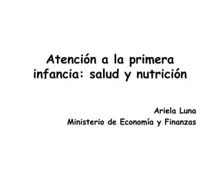 Atención a la primera
infancia: salud y nutrición

                           Ariela Luna
     Ministerio de Economía y Finanzas
 