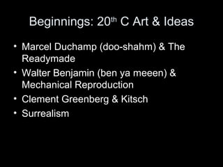 Beginnings: 20th
C Art & Ideas
• Marcel Duchamp (doo-shahm) & The
Readymade
• Walter Benjamin (ben ya meeen) &
Mechanical Reproduction
• Clement Greenberg & Kitsch
• Surrealism
 