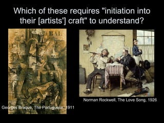 Which of these requires "initiation into
their [artists'] craft" to understand?
Georges Braque, The Portuguese, 1911
Norman Rockwell, The Love Song, 1926
 
