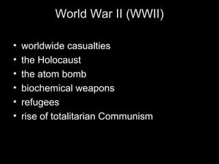 World War II (WWII)
• worldwide casualties
• the Holocaust
• the atom bomb
• biochemical weapons
• refugees
• rise of totalitarian Communism
 