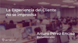 vernelabs.mx @VerneLabs
Arturo Pérez Enciso
@arturopenciso
La Experiencia del Cliente
no se improvisa
 