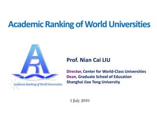 Academic Ranking of World Universities Prof. NianCai LIU Director, Center for World-Class UniversitiesDean, Graduate School of Education Shanghai Jiao Tong University 1 July 2010 