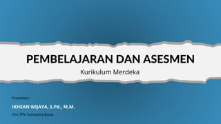 PEMBELAJARAN DAN ASESMEN
Kurikulum Merdeka
Presenter:
IKHSAN WIJAYA, S.Pd., M.M.
Tim TPK Sumatera Barat
 