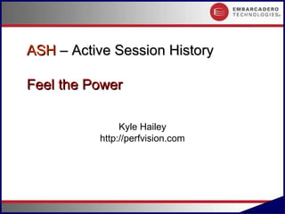 ASH – Active Session History

Feel the Power

               Kyle Hailey
          http://perfvision.com




                                  #.1
 