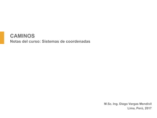 CAMINOS
Notas del curso: Sistemas de coordenadas
M.Sc. Ing. Diego Vargas Mendivil
Lima, Perú, 2017
 
