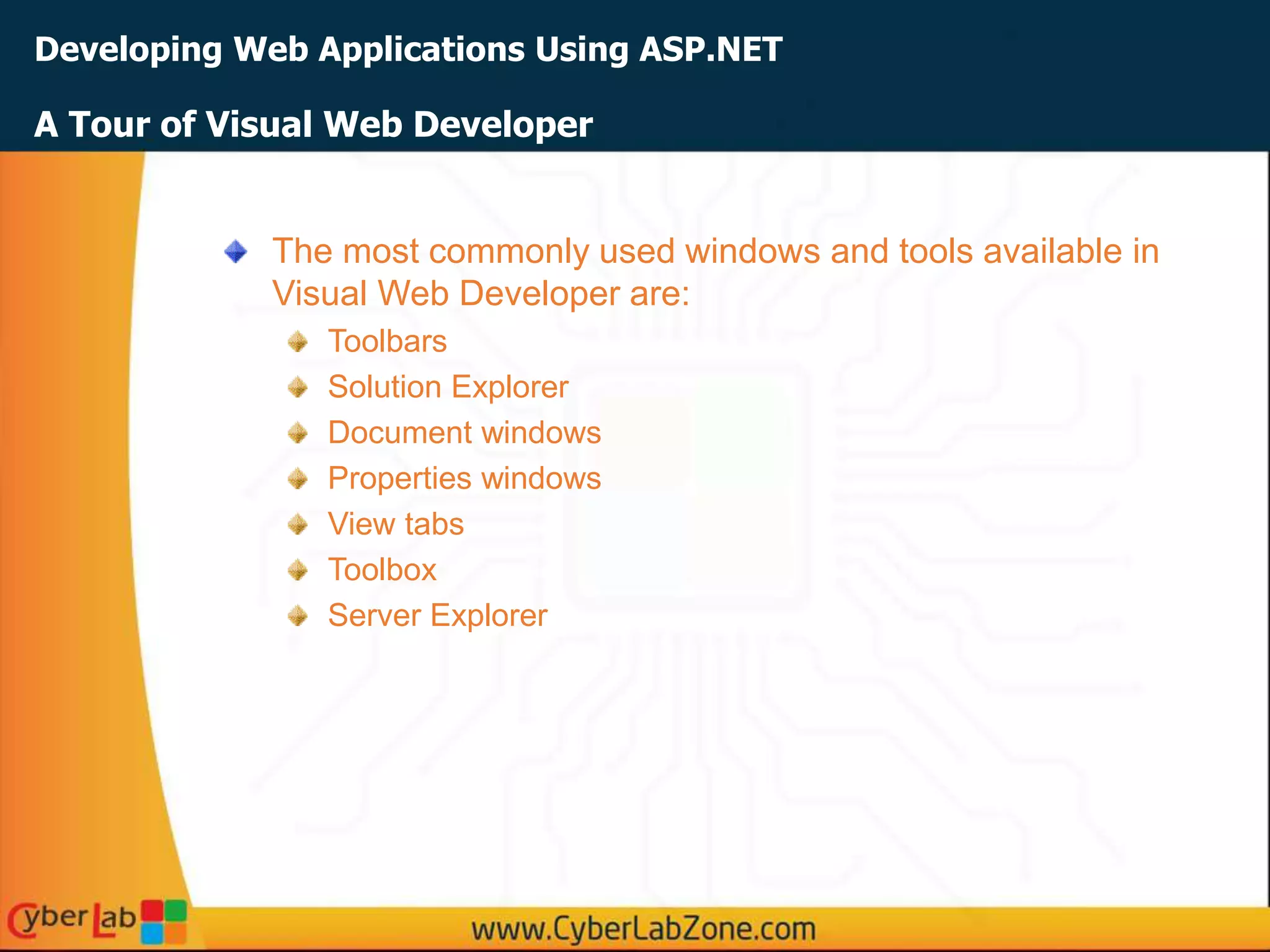 Developing Web Applications Using ASP.NET
The most commonly used windows and tools available in
Visual Web Developer are:
Toolbars
Solution Explorer
Document windows
Properties windows
View tabs
Toolbox
Server Explorer
A Tour of Visual Web Developer
 