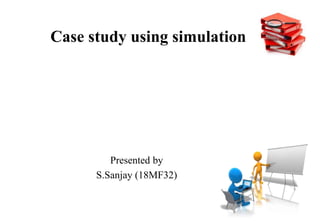 Case study using simulation
Presented by
S.Sanjay (18MF32)
 