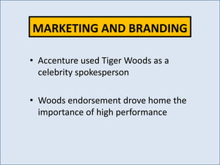 • Accenture used Tiger Woods as a
celebrity spokesperson
• Woods endorsement drove home the
importance of high performance
MARKETING AND BRANDING
 
