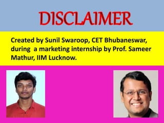 Created by Sunil Swaroop, CET Bhubaneswar,
during a marketing internship by Prof. Sameer
Mathur, IIM Lucknow.
 