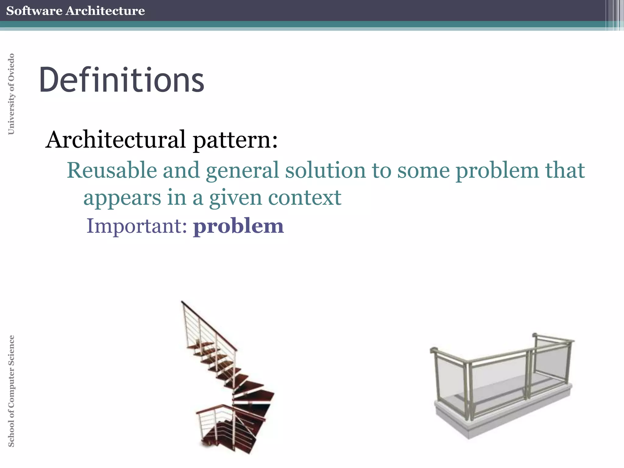 Software Architecture 
School of Computer Science University of Oviedo 
Definitions 
Architectural pattern: 
Reusable and general solution to some problem that 
appears in a given context 
Important: problem 
 