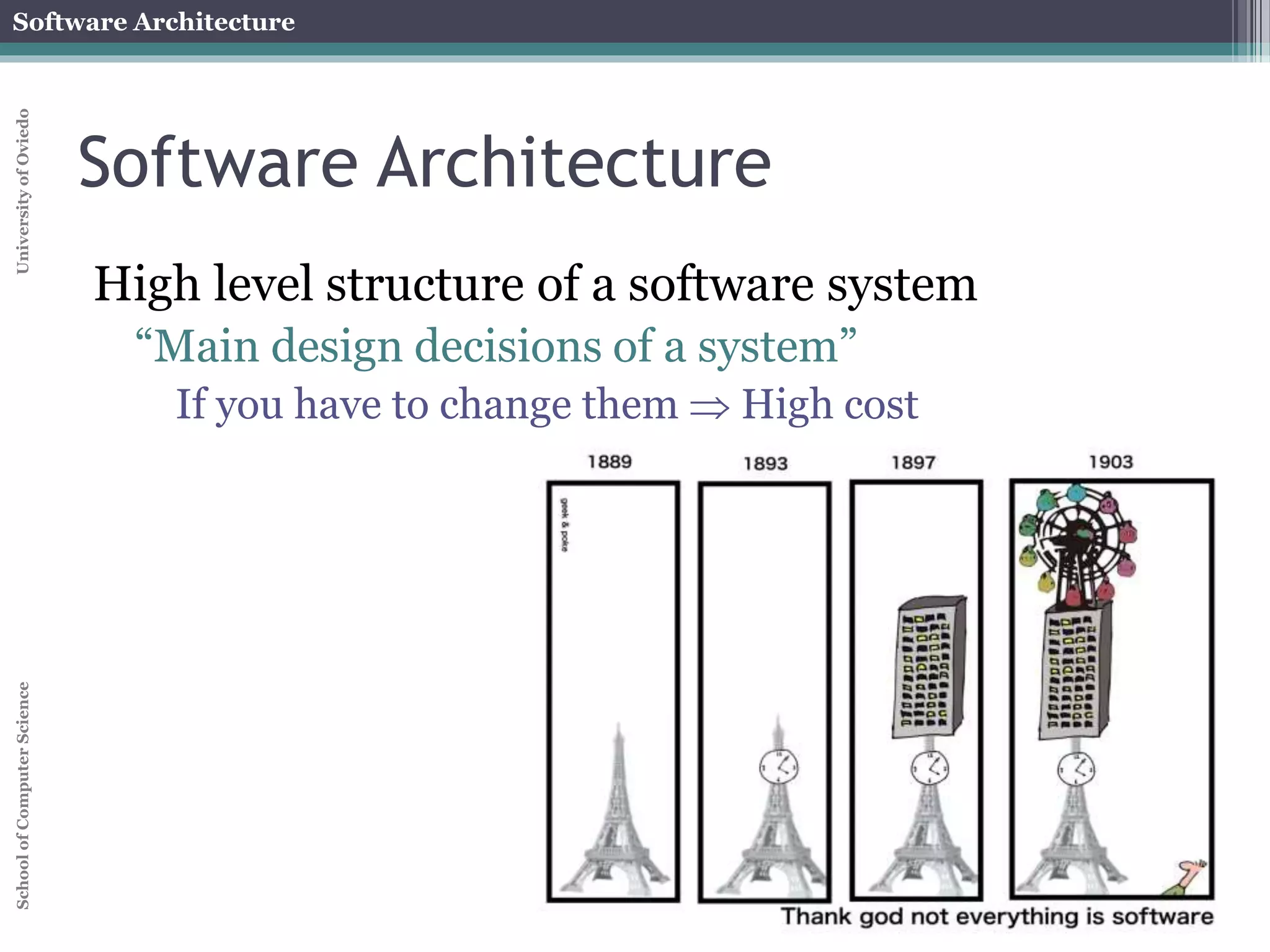 Software Architecture 
School of Computer Science University of Oviedo 
Software Architecture 
High level structure of a software system 
“Main design decisions of a system” 
If you have to change them  High cost 
 