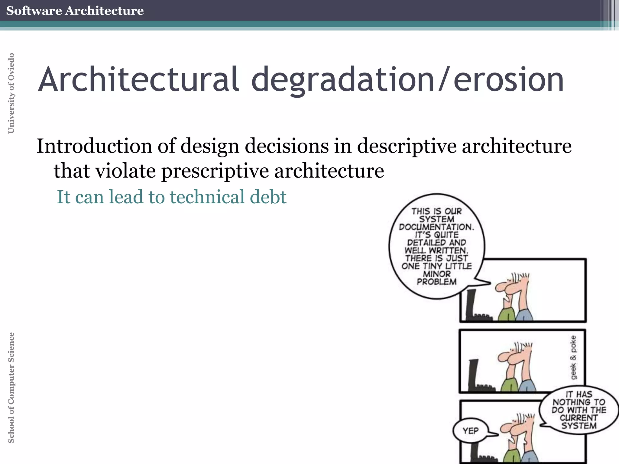 Software Architecture 
School of Computer Science University of Oviedo 
Descriptive Architecture 
As-implemented architecture 
Describes how the system was built 
Design decisions taken during development and 
maintenance 
 