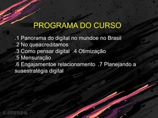 PROGRAMA DO CURSO .1 Panorama do digital no mundoe no Brasil.2 No queacreditamos.3 Como pensar digital .4 Otimização.5 Mensuração.6 Engajamentoe relacionamento .7 Planejando a suaestratégia digital