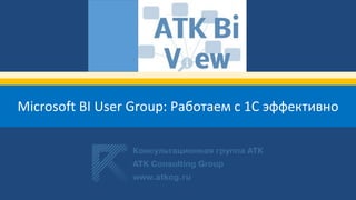 Microsoft BI User Group: Работаем с 1С эффективно
 