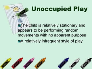 Unoccupied Play
The child is relatively stationary and
appears to be performing random
movements with no apparent purpose
A relatively infrequent style of play
 