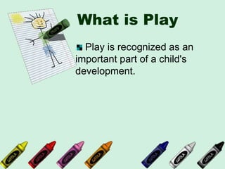 What is Play
Play is recognized as an
important part of a child's
development.
 