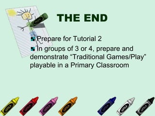 THE END
Prepare for Tutorial 2
In groups of 3 or 4, prepare and
demonstrate “Traditional Games/Play”
playable in a Primary Classroom
 