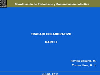 TRABAJO COLABORATIVO PARTE I Revilla Basurto, M. Torres Lima, H. J. JULIO, 2011 Coordinación de Periodismo y Comunicación colectiva 
