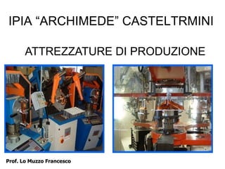 IPIA “ARCHIMEDE” CASTELTRMINI
ATTREZZATURE DI PRODUZIONE
Prof. Lo Muzzo Francesco
 
